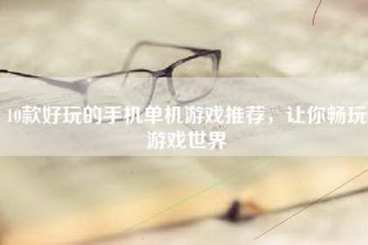 10款好玩的手机单机游戏推荐，让你畅玩游戏世界