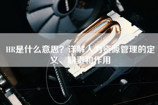HR是什么意思？详解人力资源管理的定义、职责和作用