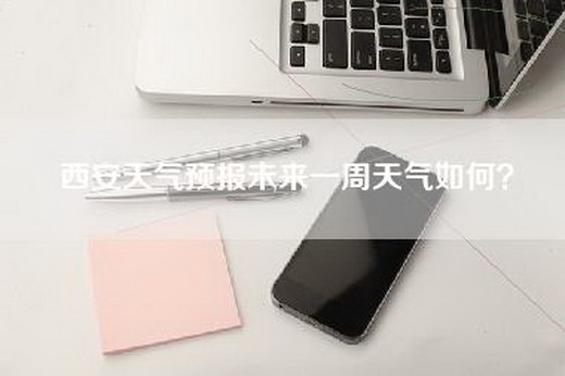 西安天气预报未来一周天气如何？