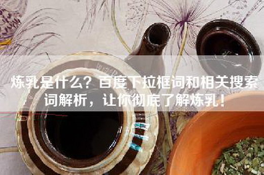 炼乳是什么？百度下拉框词和相关搜索词解析，让你彻底了解炼乳！