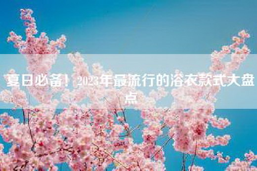 夏日必备！2023年最流行的浴衣款式大盘点