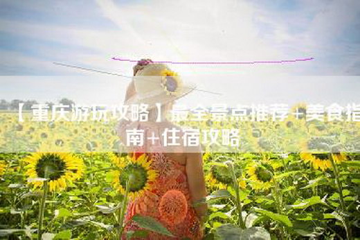 【重庆游玩攻略】最全景点推荐+美食指南+住宿攻略