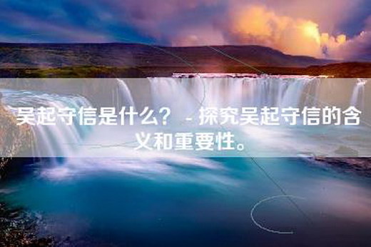 吴起守信是什么？ - 探究吴起守信的含义和重要性。