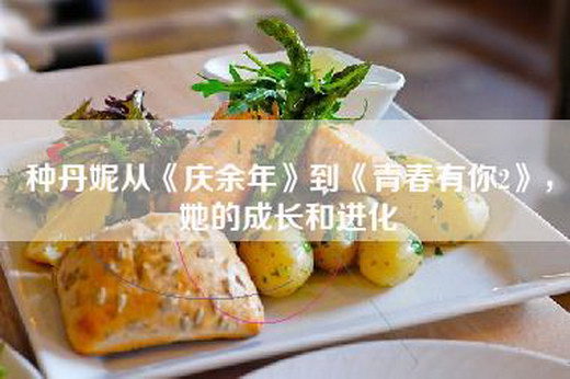 种丹妮从《庆余年》到《青春有你2》，她的成长和进化