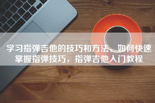 学习指弹吉他的技巧和方法，如何快速掌握指弹技巧，指弹吉他入门教程