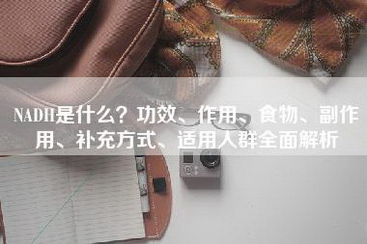 NADH是什么？功效、作用、食物、副作用、补充方式、适用人群全面解析
