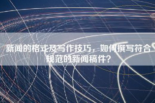 新闻的格式及写作技巧，如何撰写符合规范的新闻稿件？