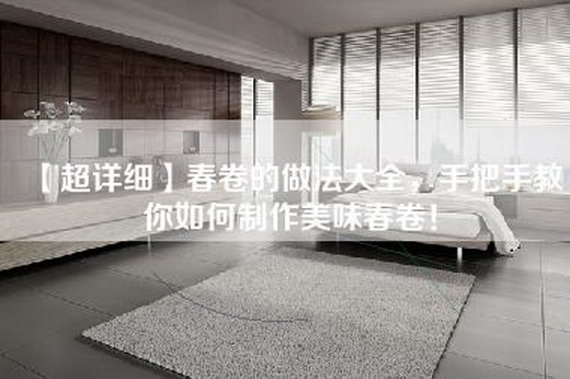 【超详细】春卷的做法大全，手把手教你如何制作美味春卷！