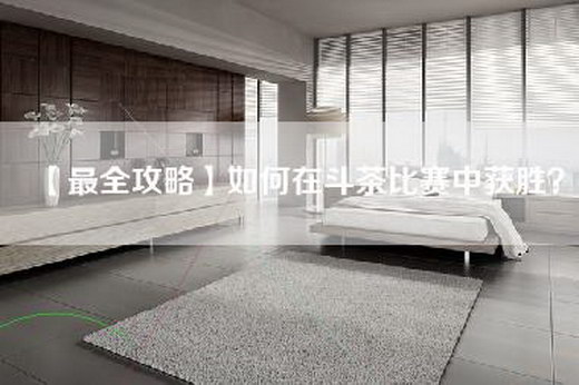 【最全攻略】如何在斗茶比赛中获胜？