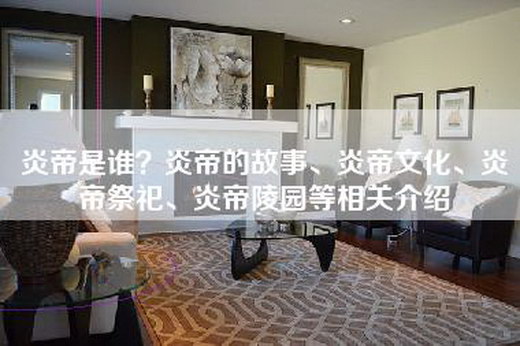 炎帝是谁？炎帝的故事、炎帝文化、炎帝祭祀、炎帝陵园等相关介绍