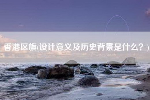 香港区旗(设计意义及历史背景是什么？)