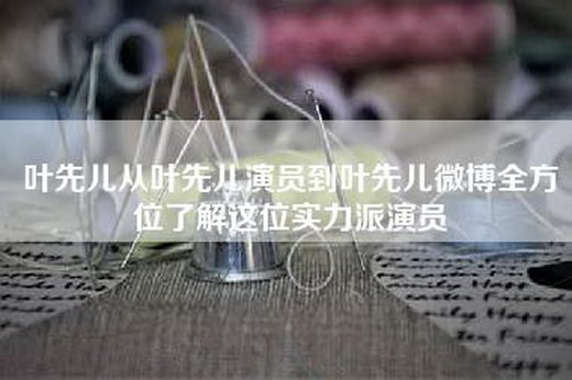 叶先儿从叶先儿演员到叶先儿微博全方位了解这位实力派演员