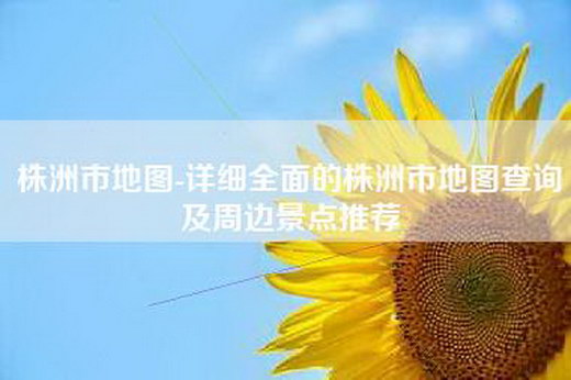 株洲市地图-详细全面的株洲市地图查询及周边景点推荐