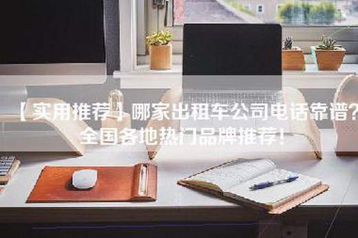 【实用推荐】哪家出租车公司电话靠谱？全国各地热门品牌推荐！
