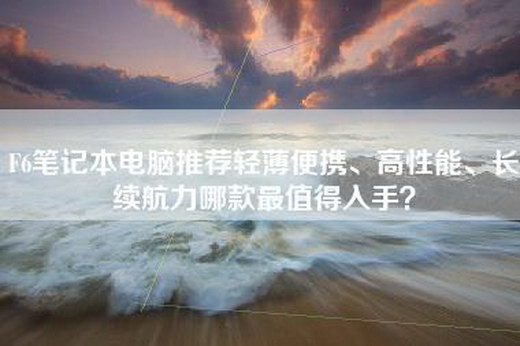 F6笔记本电脑推荐轻薄便携、高性能、长续航力哪款最值得入手？