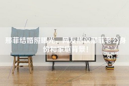 邢菲结婚照曝光，网友热议邢菲老公身份和家庭背景！