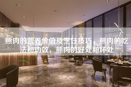 熊肉的营养价值及烹饪技巧，熊肉的吃法和功效，熊肉的好处和坏处