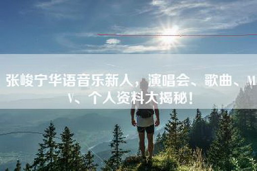 张峻宁华语音乐新人，演唱会、歌曲、MV、个人资料大揭秘！