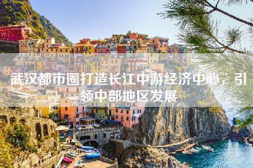 武汉都市圈打造长江中游经济中心，引领中部地区发展