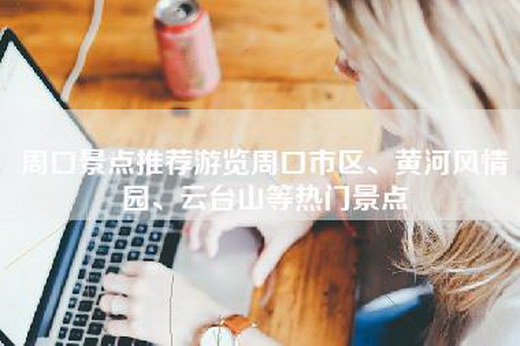 周口景点推荐游览周口市区、黄河风情园、云台山等热门景点