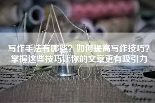 写作手法有哪些？如何提高写作技巧？掌握这些技巧让你的文章更有吸引力