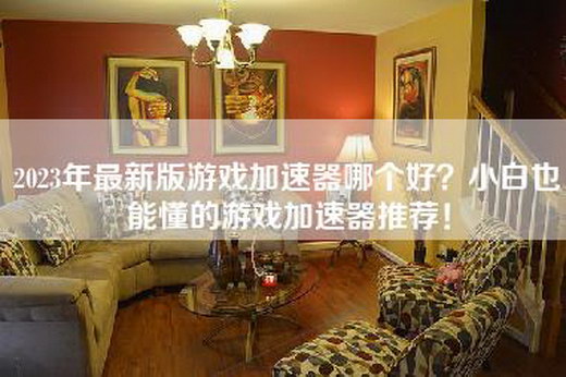 2023年最新版游戏加速器哪个好？小白也能懂的游戏加速器推荐！