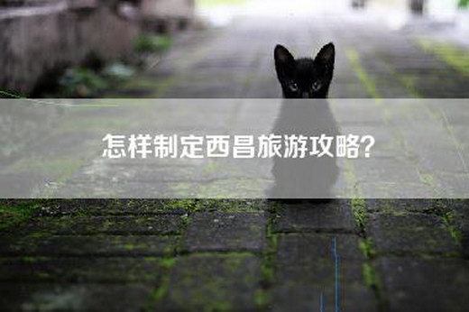 怎样制定西昌旅游攻略？