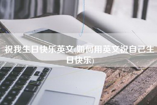祝我生日快乐英文(如何用英文祝自己生日快乐)