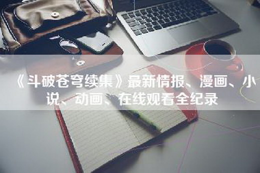 《斗破苍穹续集》最新情报、漫画、小说、动画、在线观看全纪录