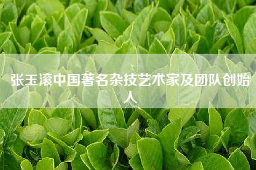 张玉滚中国著名杂技艺术家及团队创始人