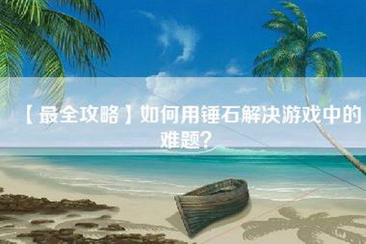 【最全攻略】如何用锤石解决游戏中的难题？