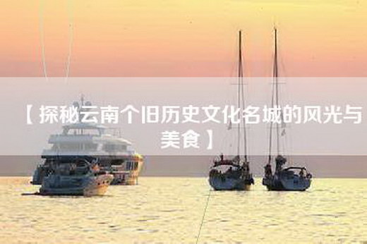 【探秘云南个旧历史文化名城的风光与美食】