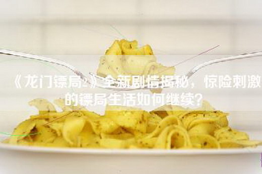 《龙门镖局2》全新剧情揭秘，惊险刺激的镖局生活如何继续？