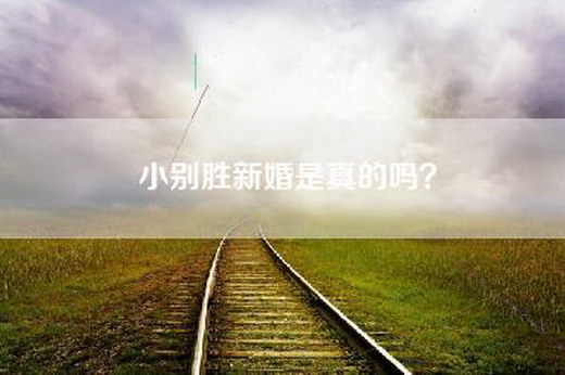 小别胜新婚是真的吗？