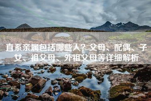 直系亲属包括哪些人？父母、配偶、子女、祖父母、外祖父母等详细解析