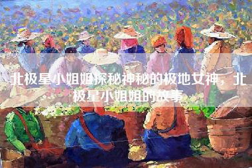 北极星小姐姐探秘神秘的极地女神，北极星小姐姐的故事
