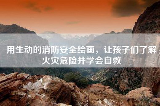 用生动的消防安全绘画，让孩子们了解火灾危险并学会自救