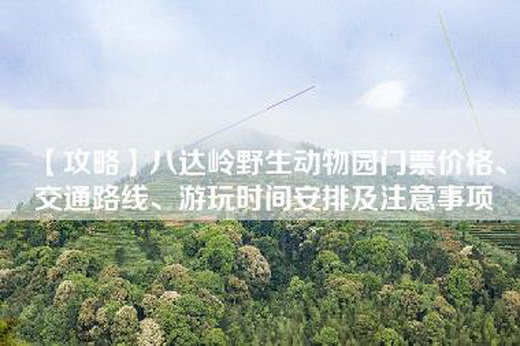 【攻略】八达岭野生动物园门票价格、交通路线、游玩时间安排及注意事项