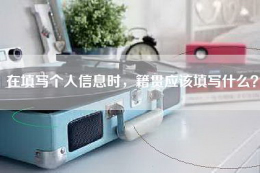 在填写个人信息时，籍贯应该填写什么？