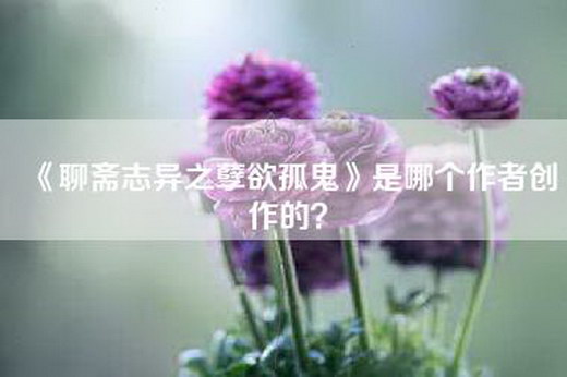 《聊斋志异之孽欲孤鬼》是哪个作者创作的？