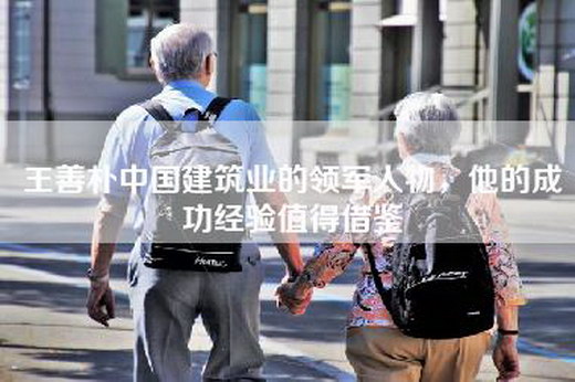 王善朴中国建筑业的领军人物，他的成功经验值得借鉴