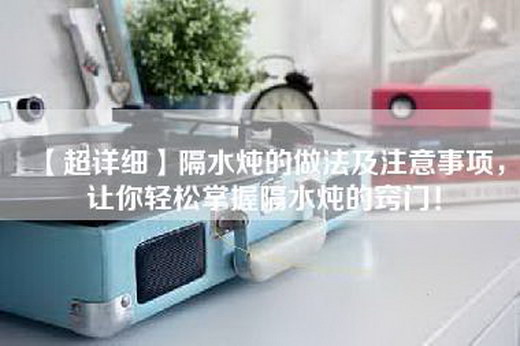 【超详细】隔水炖的做法及注意事项，让你轻松掌握隔水炖的窍门！