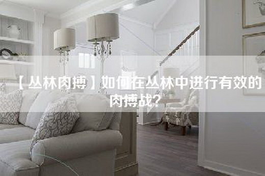 【丛林肉搏】如何在丛林中进行有效的肉搏战？