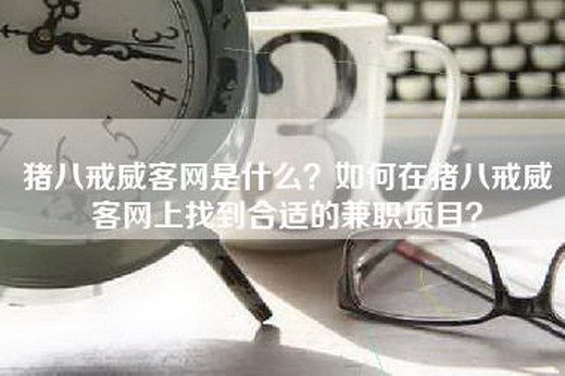 猪八戒威客网是什么？如何在猪八戒威客网上找到合适的兼职项目？