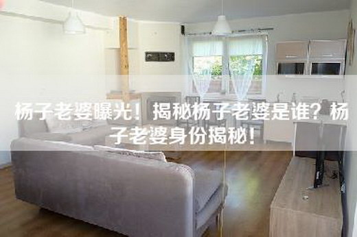 杨子老婆曝光！揭秘杨子老婆是谁？杨子老婆身份揭秘！