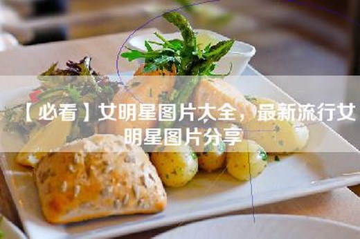 【必看】女明星图片大全，最新流行女明星图片分享