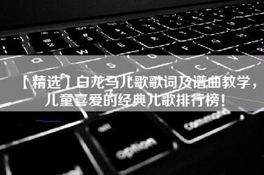 【精选】白龙马儿歌歌词及谱曲教学，儿童喜爱的经典儿歌排行榜！