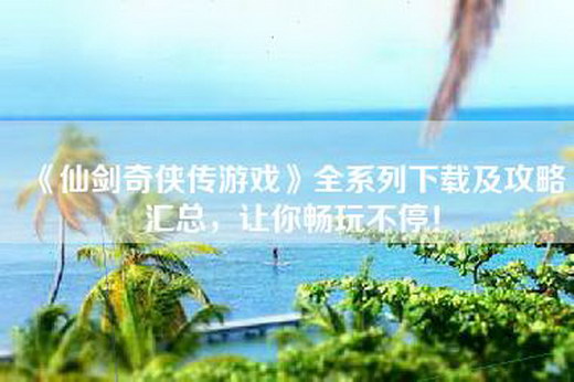《仙剑奇侠传游戏》全系列下载及攻略汇总，让你畅玩不停！