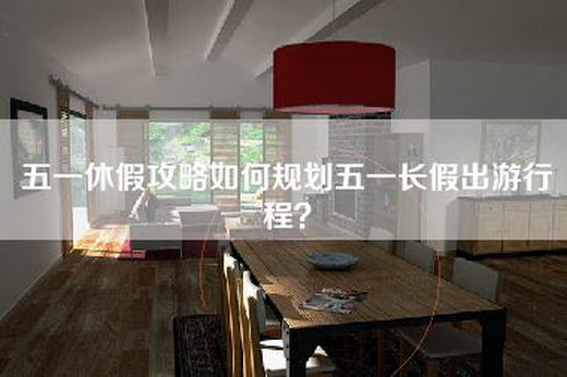 五一休假攻略如何规划五一长假出游行程？