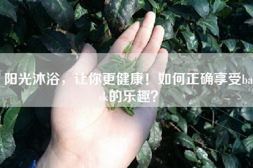 阳光沐浴，让你更健康！如何正确享受bask的乐趣？